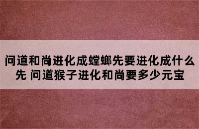 问道和尚进化成螳螂先要进化成什么先 问道猴子进化和尚要多少元宝